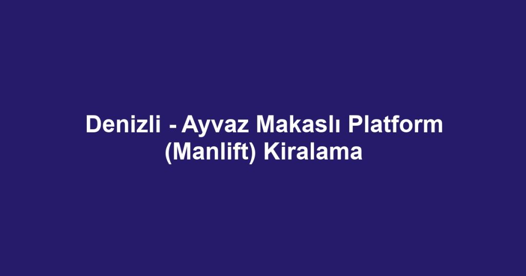 Denizli - Ayvaz Makaslı Platform (Manlift) Kiralama