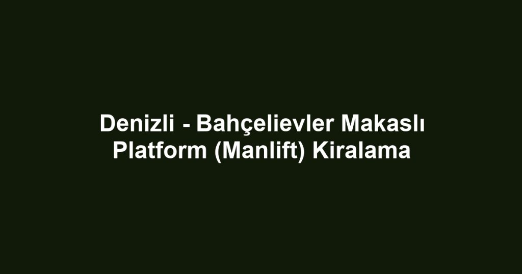 Denizli - Bahçelievler Makaslı Platform (Manlift) Kiralama