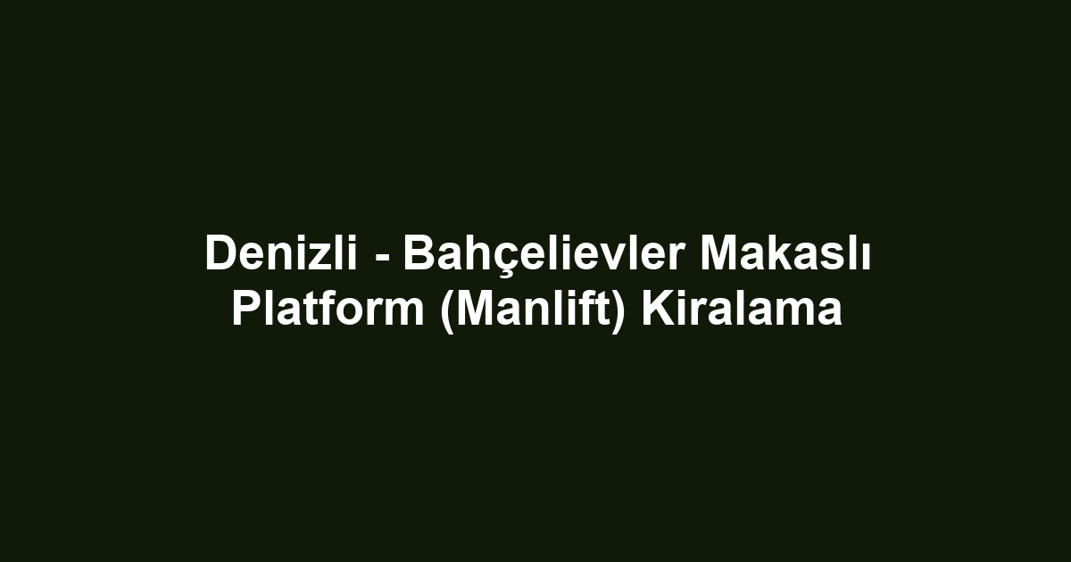 Denizli - Bahçelievler Makaslı Platform (Manlift) Kiralama