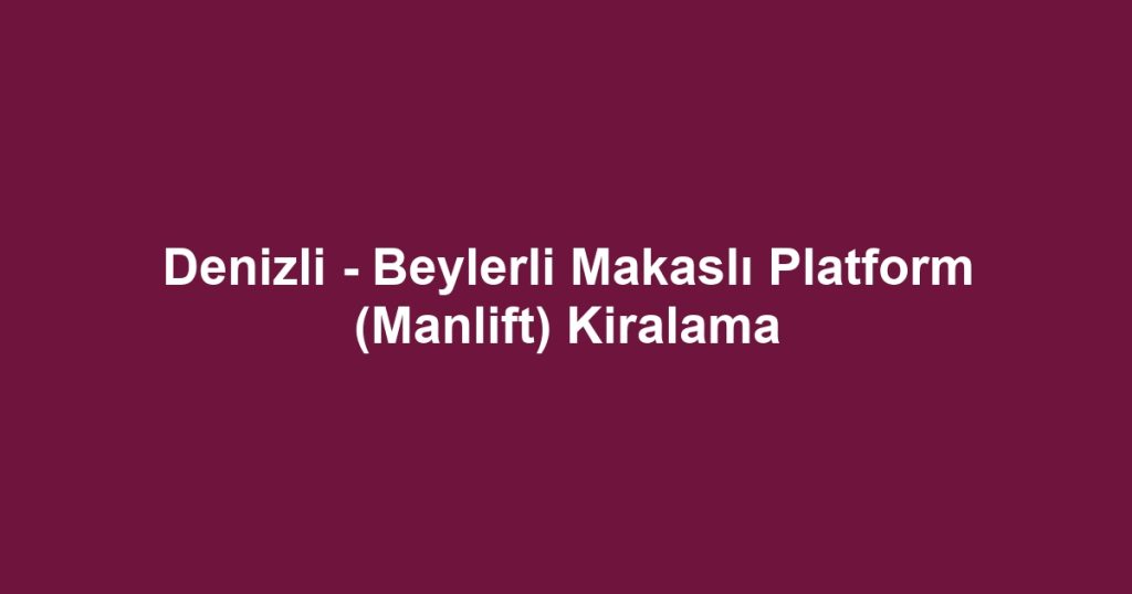 Denizli - Beylerli Makaslı Platform (Manlift) Kiralama