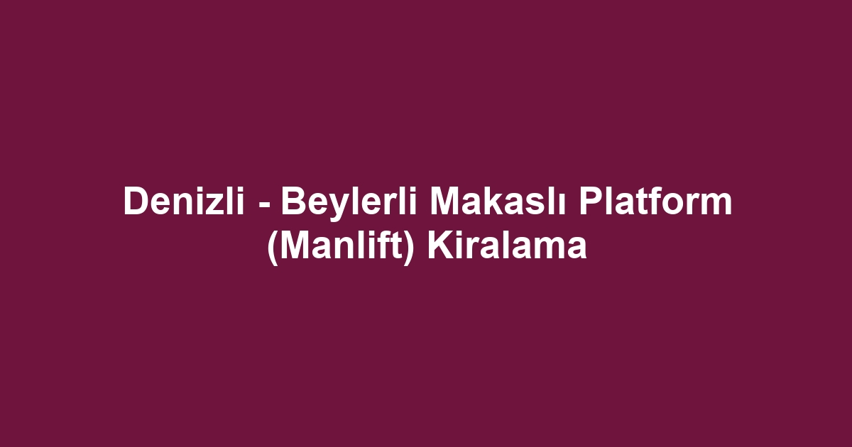 Denizli - Beylerli Makaslı Platform (Manlift) Kiralama