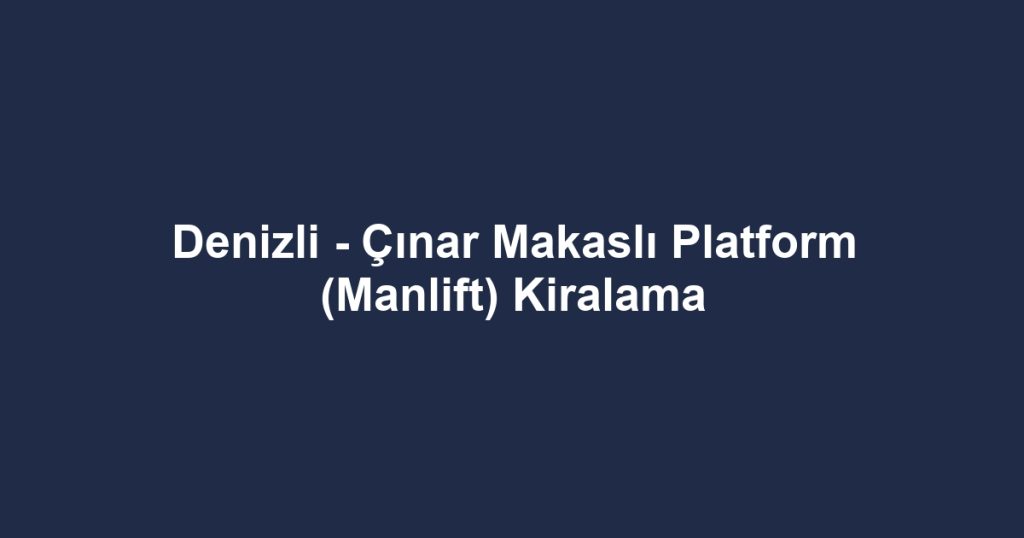 Denizli - Çınar Makaslı Platform (Manlift) Kiralama