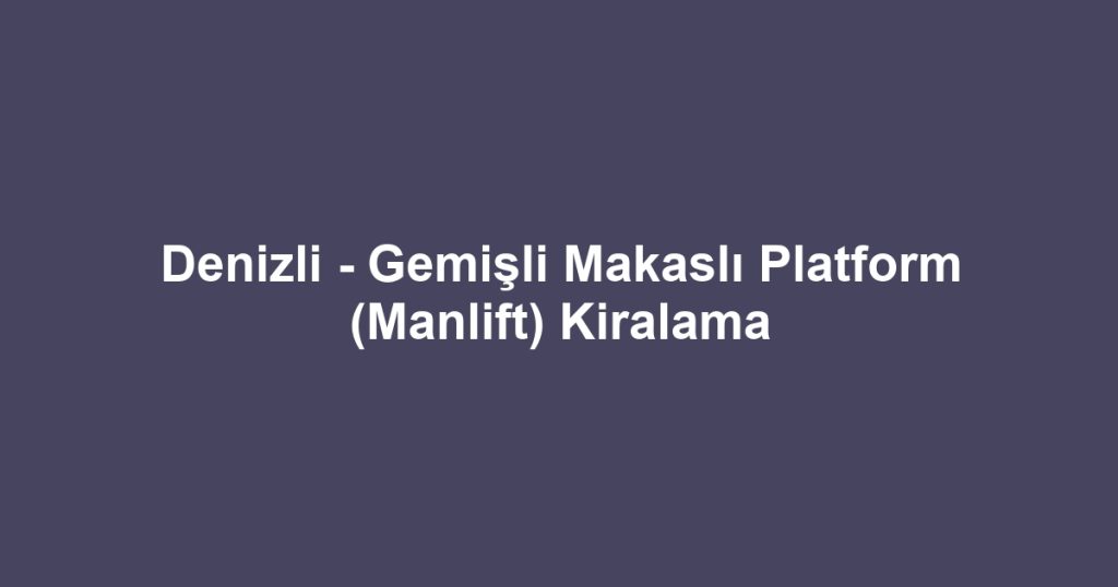 Denizli - Gemişli Makaslı Platform (Manlift) Kiralama