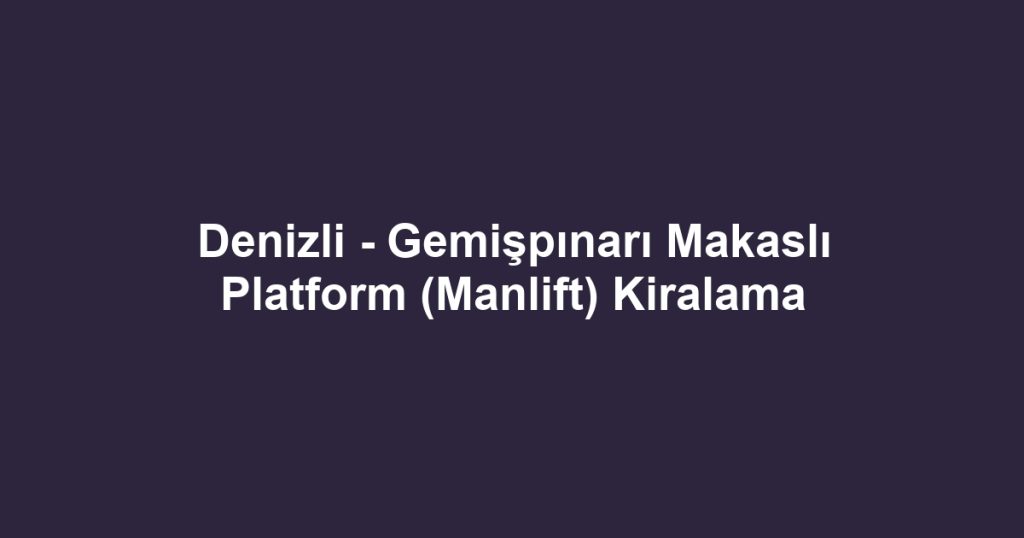 Denizli - Gemişpınarı Makaslı Platform (Manlift) Kiralama