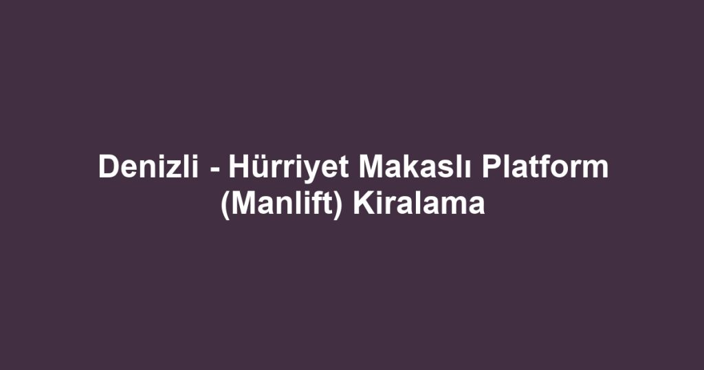 Denizli - Hürriyet Makaslı Platform (Manlift) Kiralama