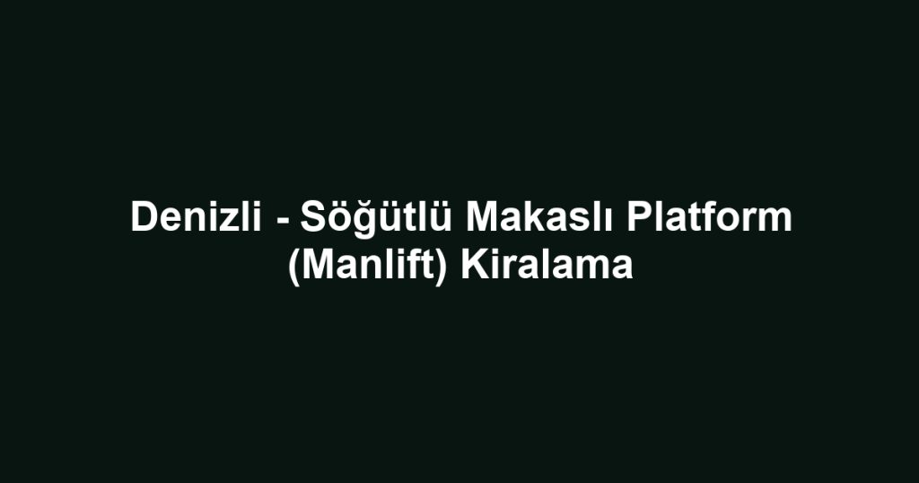 Denizli - Söğütlü Makaslı Platform (Manlift) Kiralama