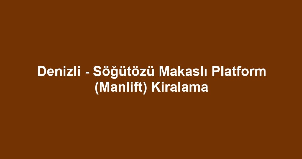Denizli - Söğütözü Makaslı Platform (Manlift) Kiralama