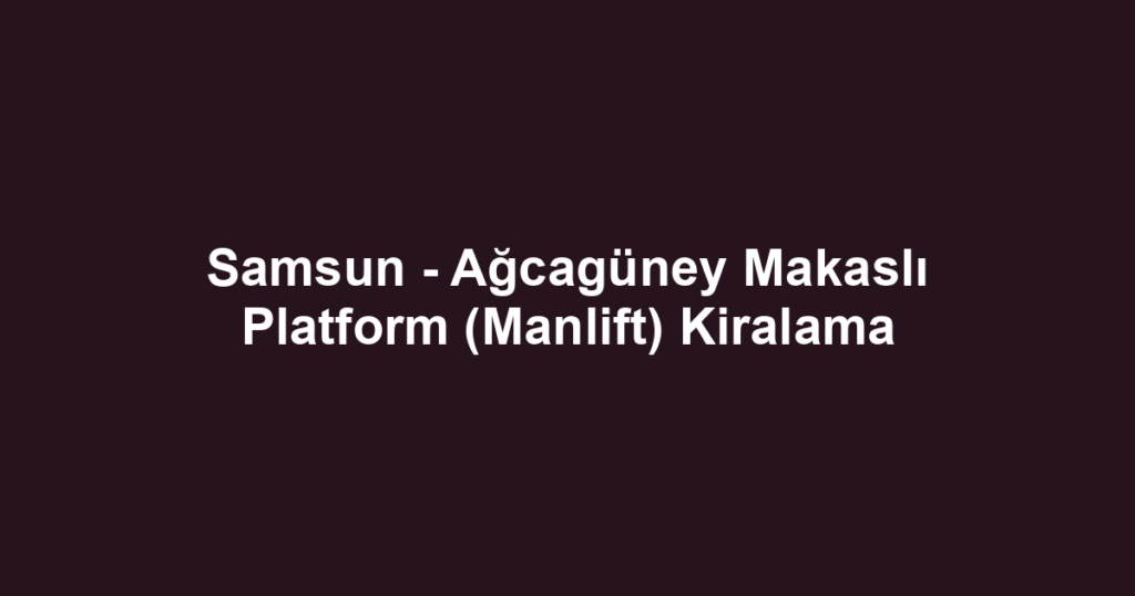 Samsun - Ağcagüney Makaslı Platform (Manlift) Kiralama
