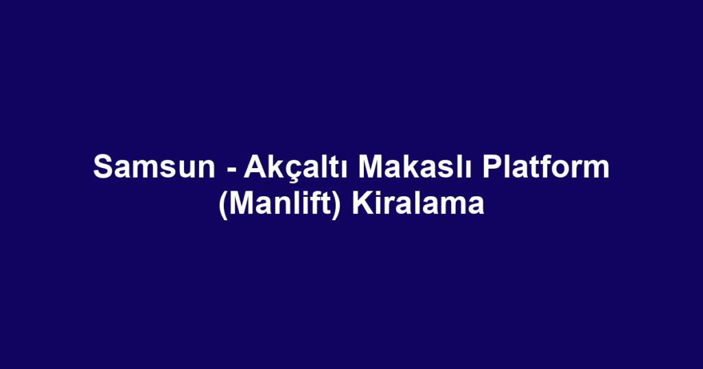 Samsun - Akçaltı Makaslı Platform (Manlift) Kiralama