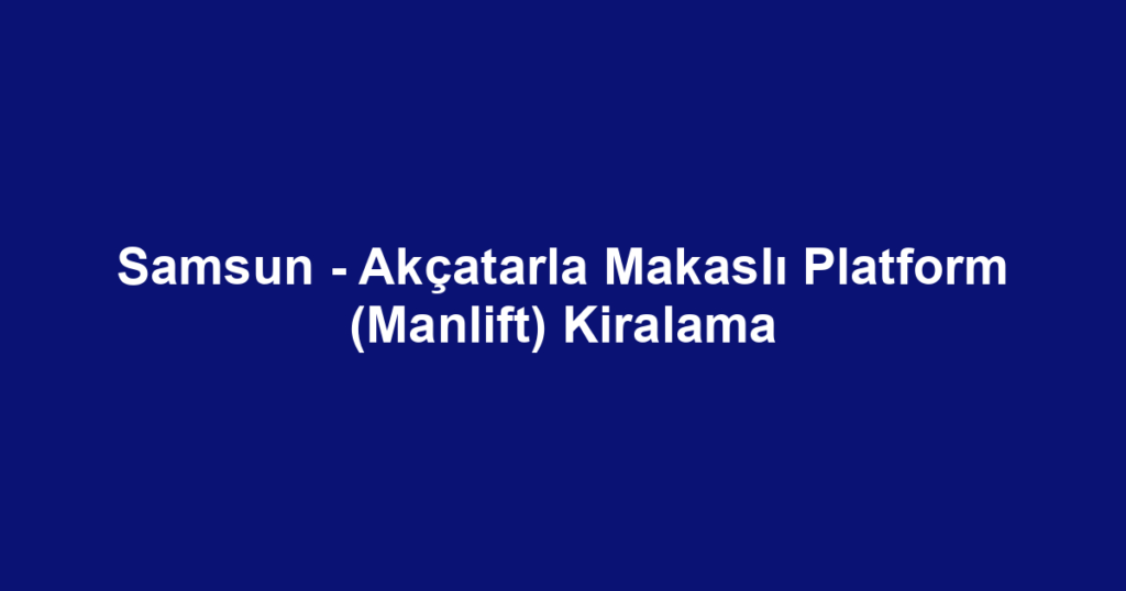 Samsun - Akçatarla Makaslı Platform (Manlift) Kiralama