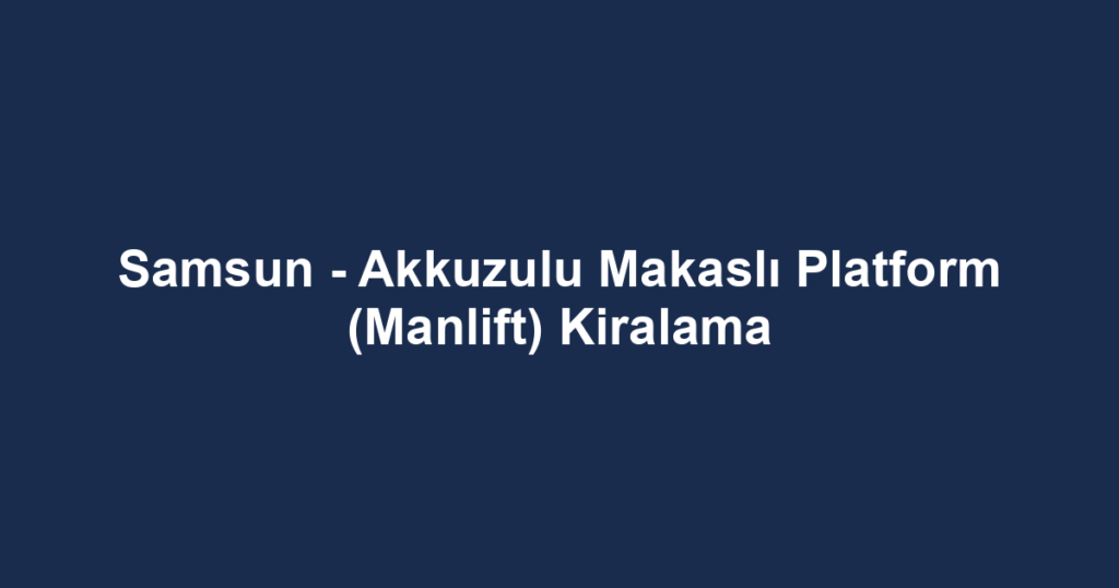 Samsun - Akkuzulu Makaslı Platform (Manlift) Kiralama