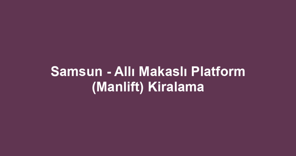 Samsun - Allı Makaslı Platform (Manlift) Kiralama