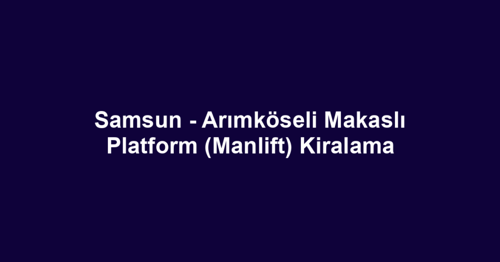 Samsun - Arımköseli Makaslı Platform (Manlift) Kiralama