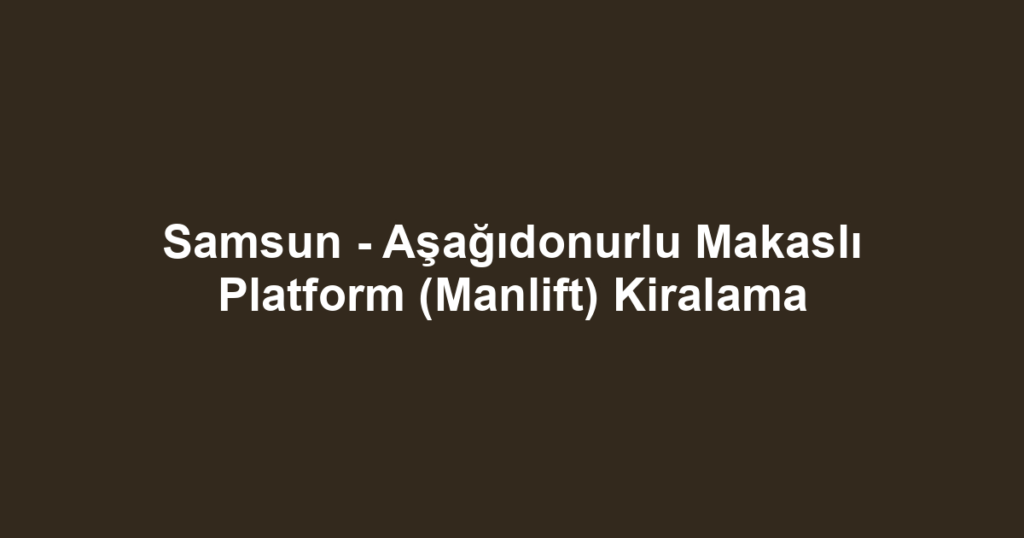 Samsun - Aşağıdonurlu Makaslı Platform (Manlift) Kiralama