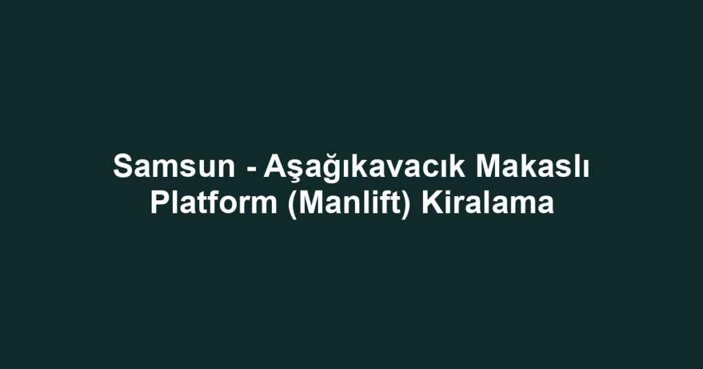 Samsun - Aşağıkavacık Makaslı Platform (Manlift) Kiralama