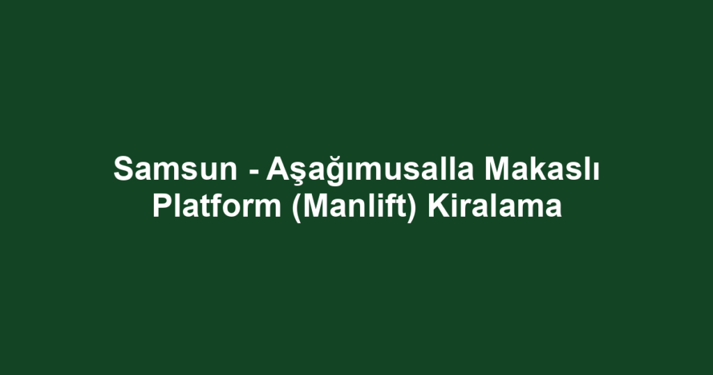 Samsun - Aşağımusalla Makaslı Platform (Manlift) Kiralama