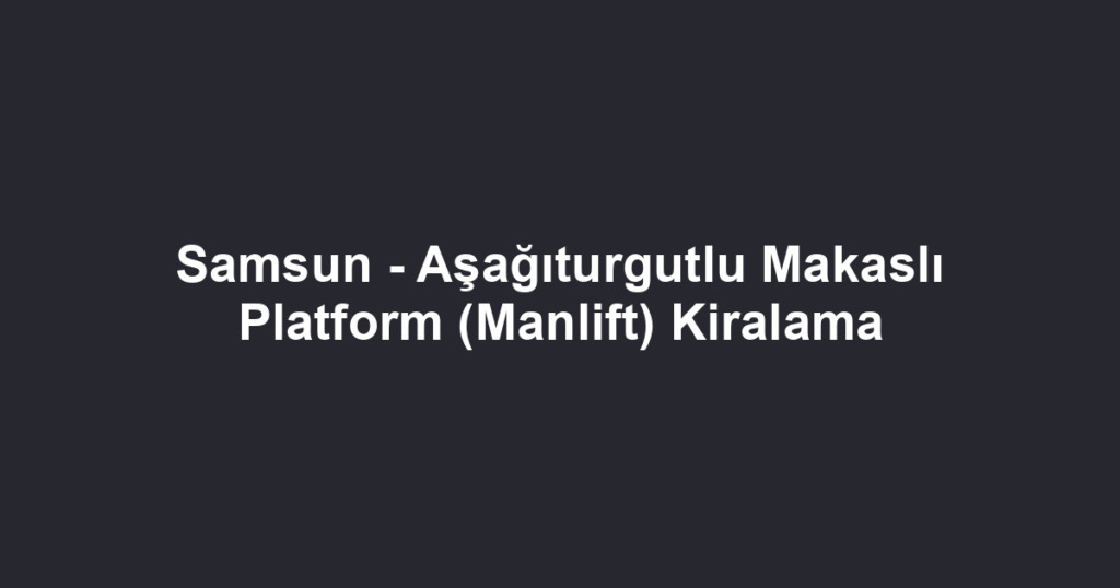 Samsun - Aşağıturgutlu Makaslı Platform (Manlift) Kiralama