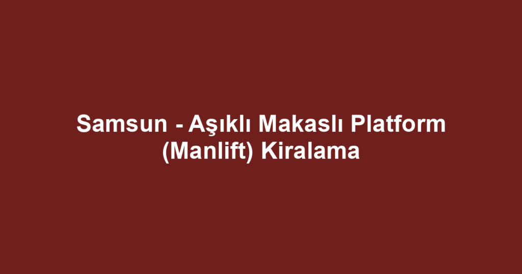 Samsun - Aşıklı Makaslı Platform (Manlift) Kiralama