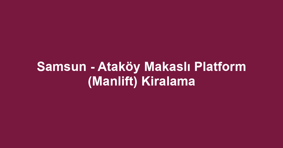 Samsun - Ataköy Makaslı Platform (Manlift) Kiralama