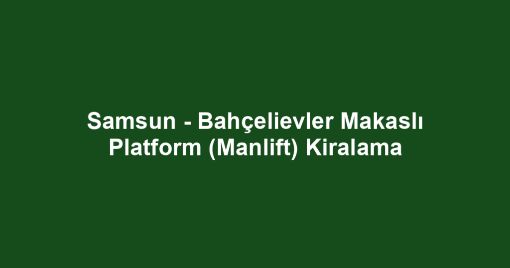 Samsun - Bahçelievler Makaslı Platform (Manlift) Kiralama