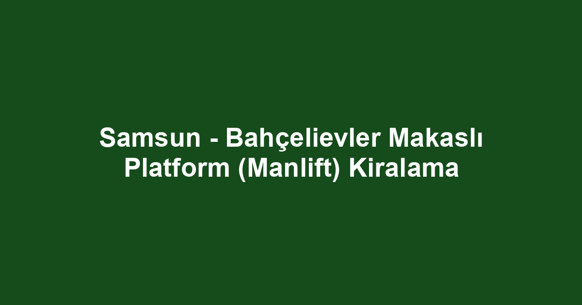 Samsun - Bahçelievler Makaslı Platform (Manlift) Kiralama