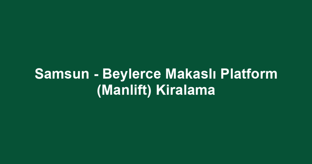 Samsun - Beylerce Makaslı Platform (Manlift) Kiralama