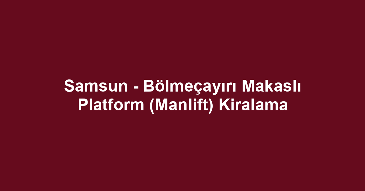 Samsun - Bölmeçayırı Makaslı Platform (Manlift) Kiralama