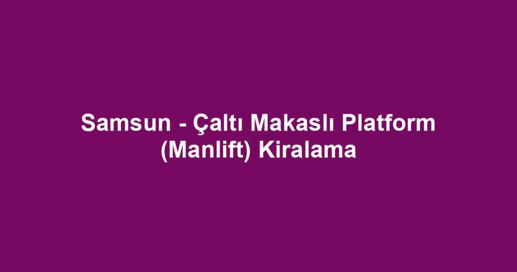 Samsun - Çaltı Makaslı Platform (Manlift) Kiralama
