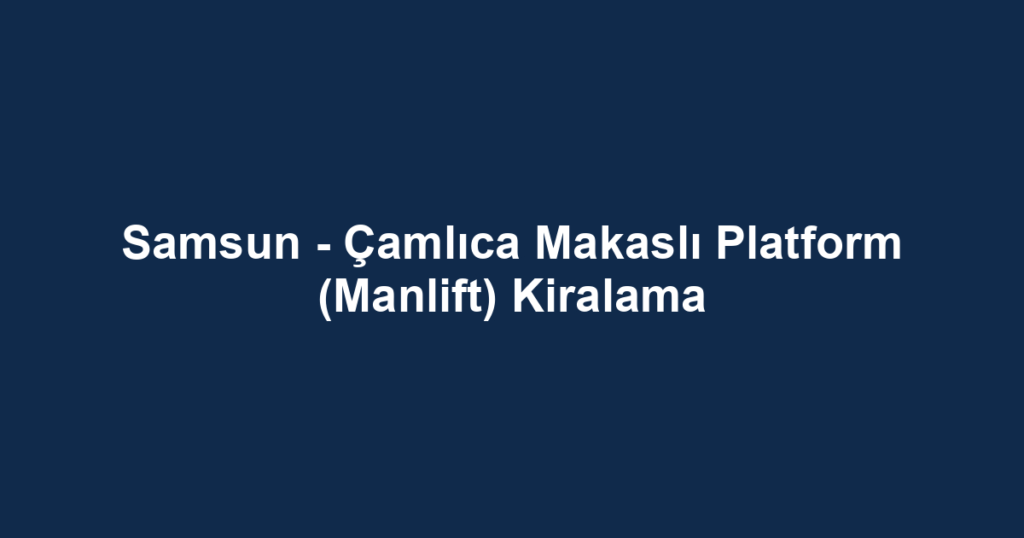 Samsun - Çamlıca Makaslı Platform (Manlift) Kiralama