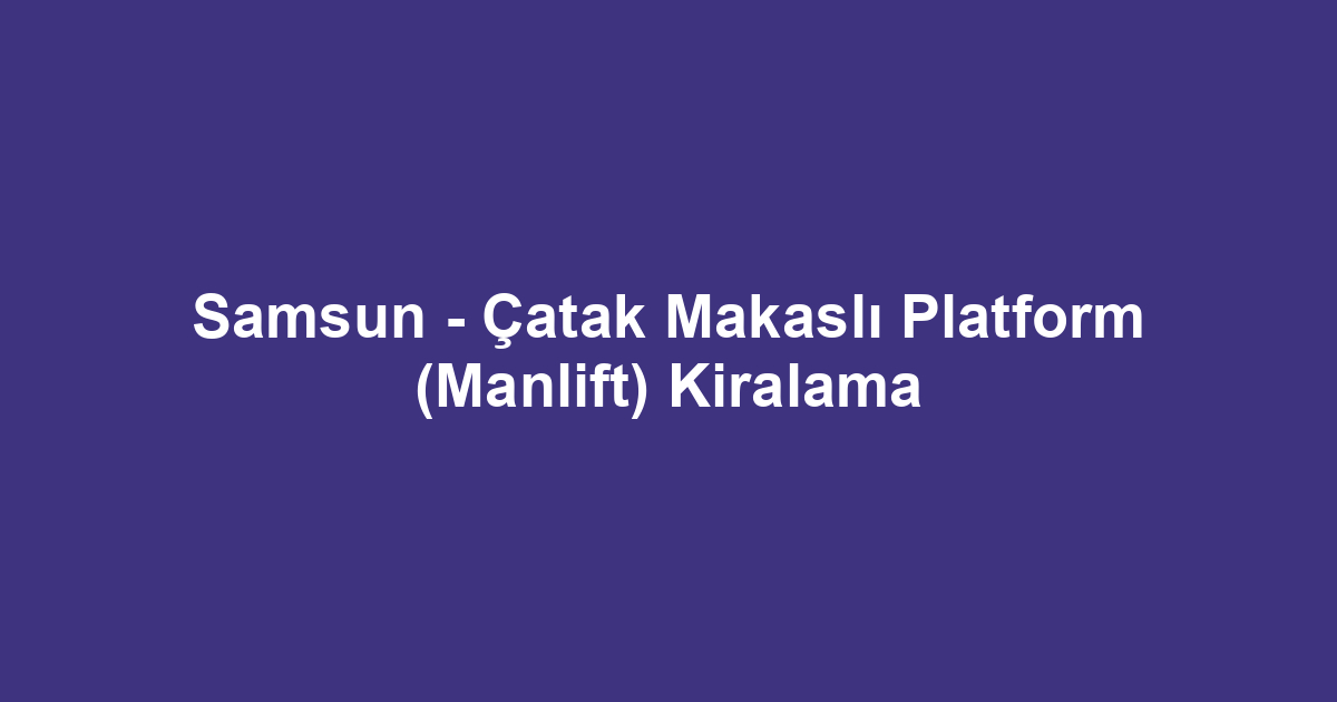 Samsun - Çatak Makaslı Platform (Manlift) Kiralama