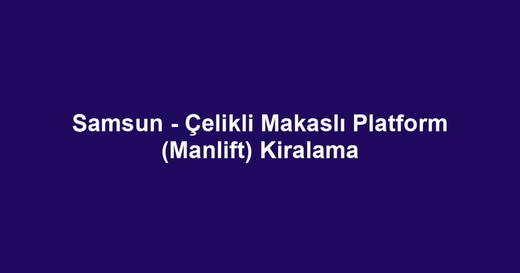 Samsun - Çelikli Makaslı Platform (Manlift) Kiralama
