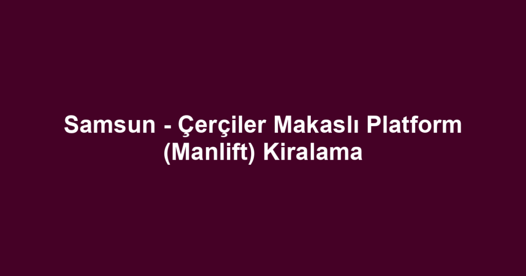 Samsun - Çerçiler Makaslı Platform (Manlift) Kiralama