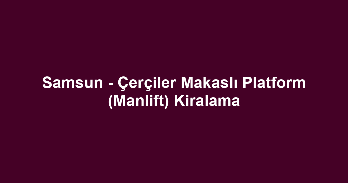 Samsun - Çerçiler Makaslı Platform (Manlift) Kiralama