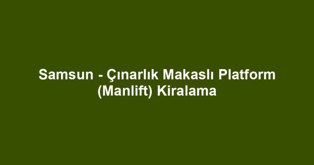 Samsun - Çınarlık Makaslı Platform (Manlift) Kiralama