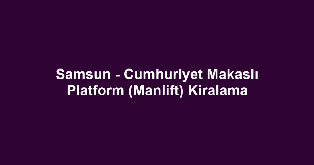 Samsun - Cumhuriyet Makaslı Platform (Manlift) Kiralama