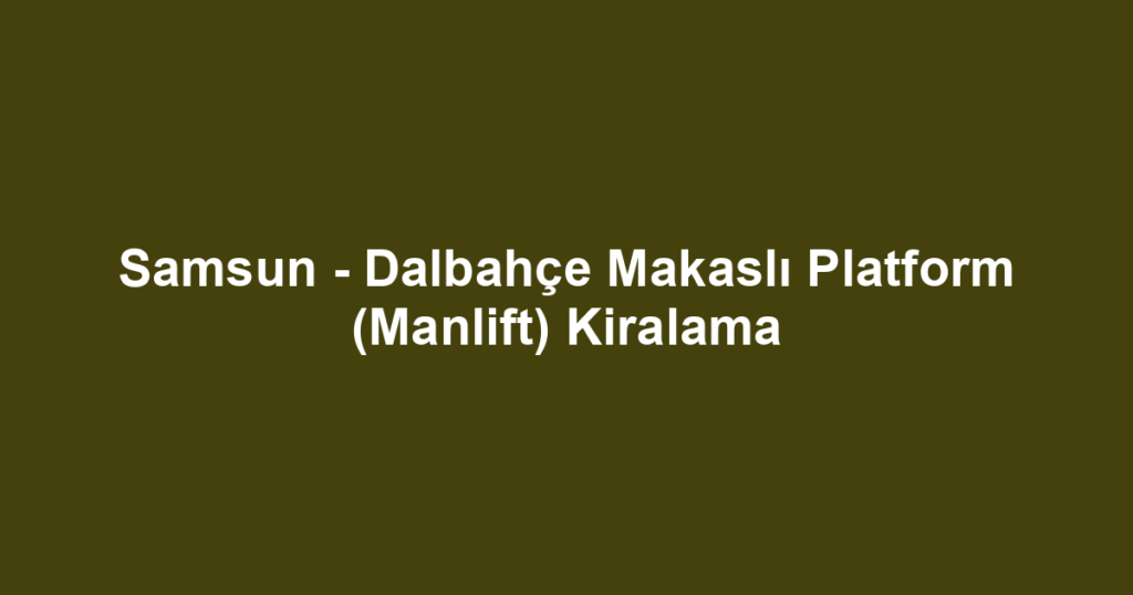 Samsun - Dalbahçe Makaslı Platform (Manlift) Kiralama