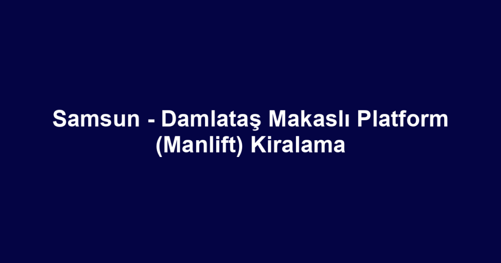 Samsun - Damlataş Makaslı Platform (Manlift) Kiralama