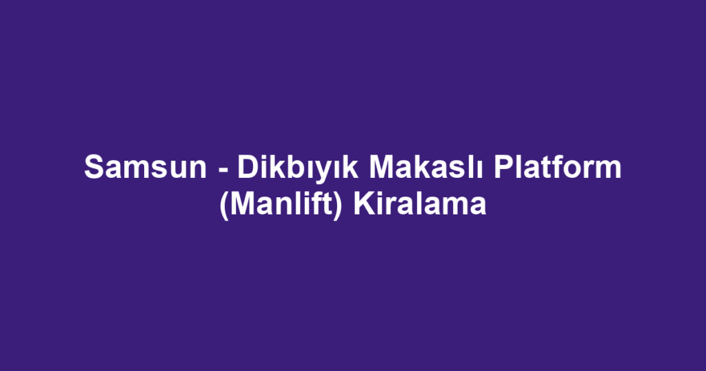 Samsun - Dikbıyık Makaslı Platform (Manlift) Kiralama