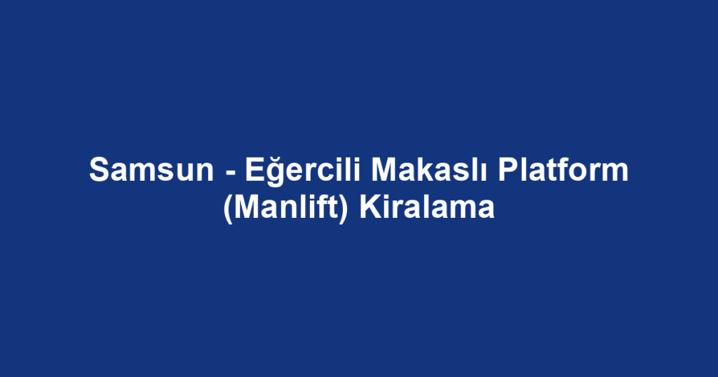 Samsun - Eğercili Makaslı Platform (Manlift) Kiralama