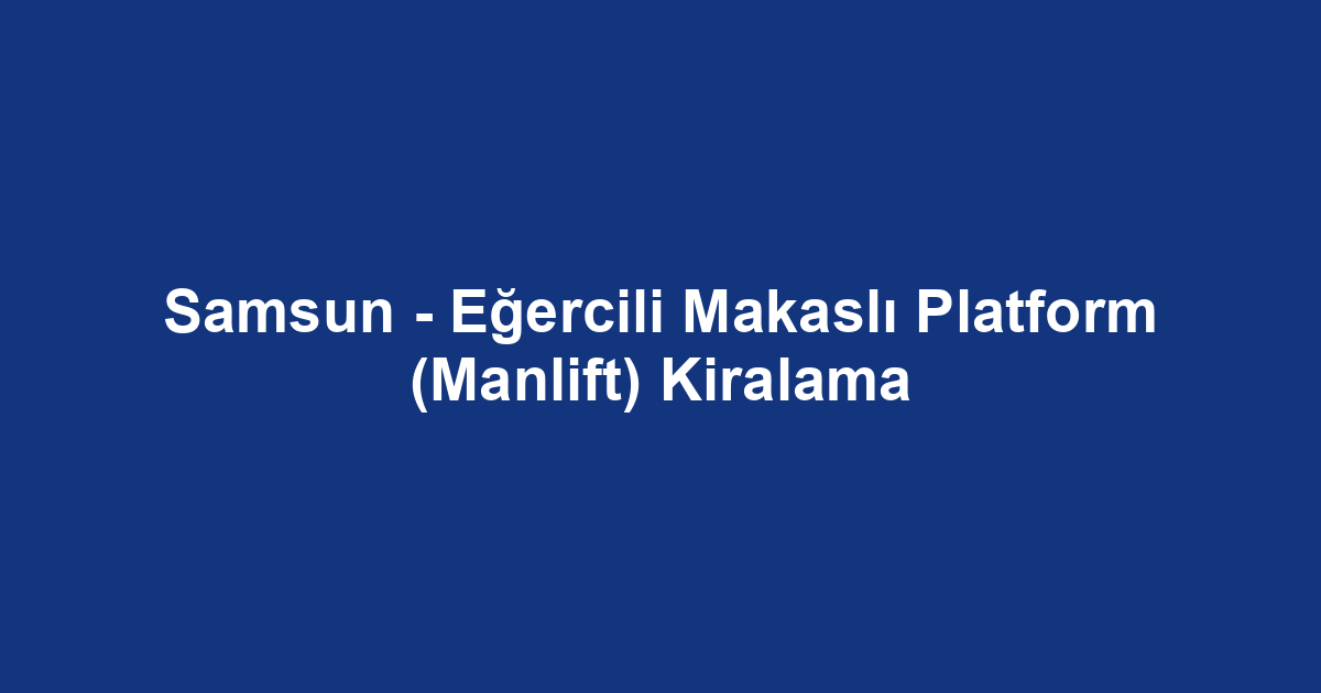 Samsun - Eğercili Makaslı Platform (Manlift) Kiralama