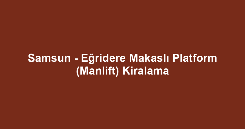 Samsun - Eğridere Makaslı Platform (Manlift) Kiralama