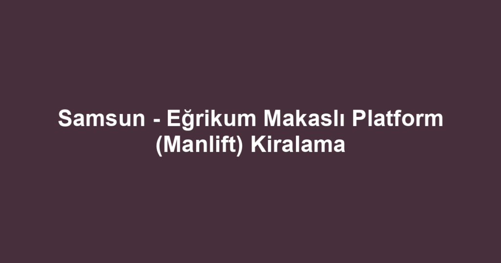 Samsun - Eğrikum Makaslı Platform (Manlift) Kiralama