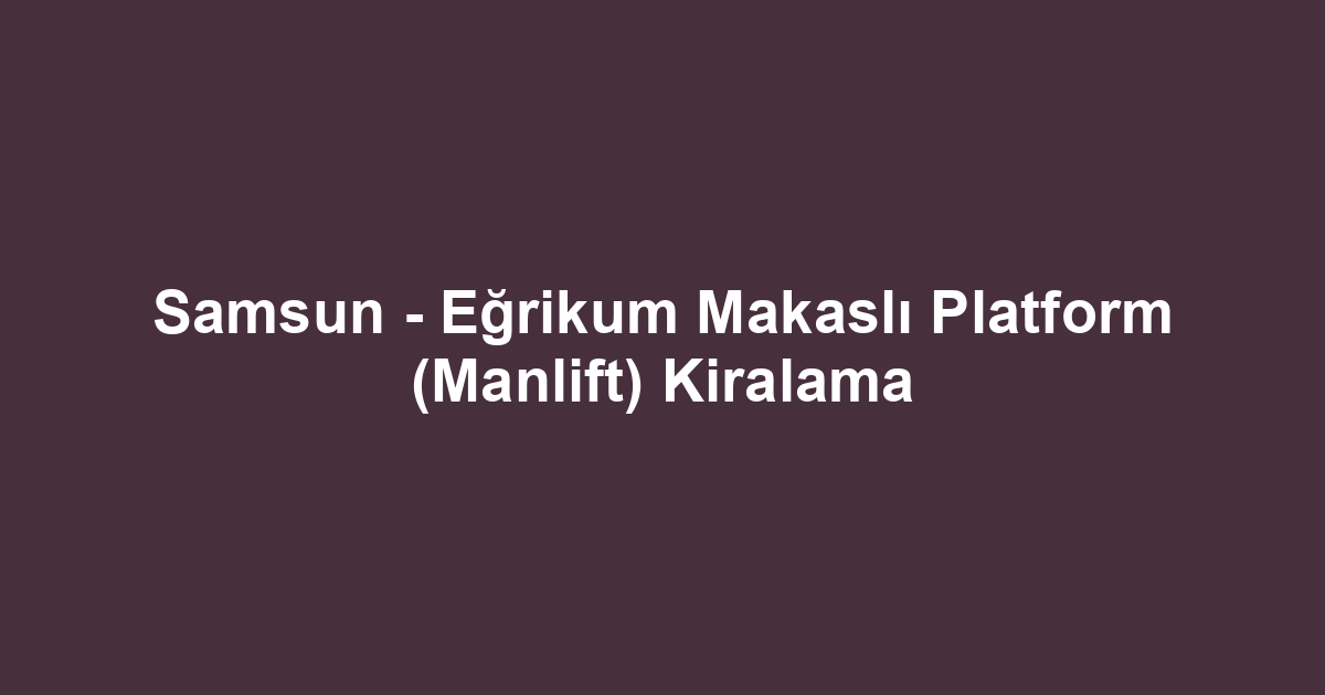 Samsun - Eğrikum Makaslı Platform (Manlift) Kiralama