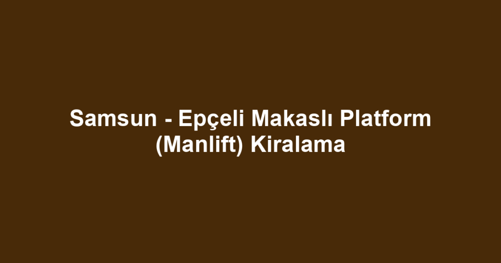 Samsun - Epçeli Makaslı Platform (Manlift) Kiralama