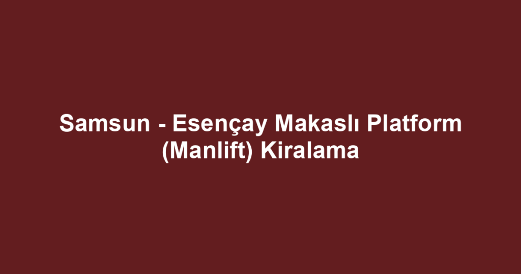 Samsun - Esençay Makaslı Platform (Manlift) Kiralama