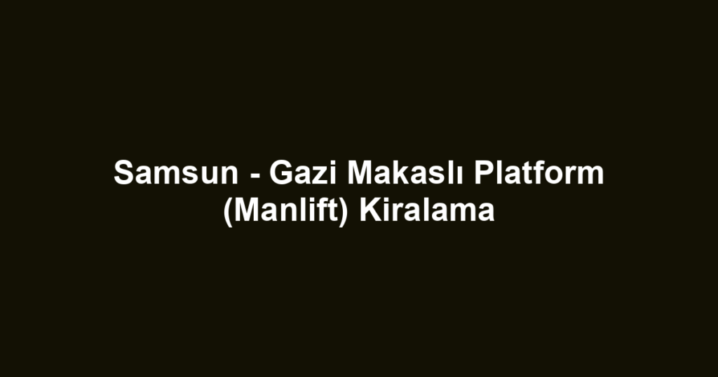 Samsun - Gazi Makaslı Platform (Manlift) Kiralama