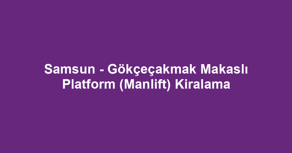 Samsun - Gökçeçakmak Makaslı Platform (Manlift) Kiralama