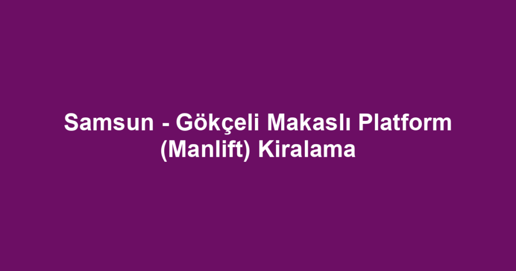 Samsun - Gökçeli Makaslı Platform (Manlift) Kiralama