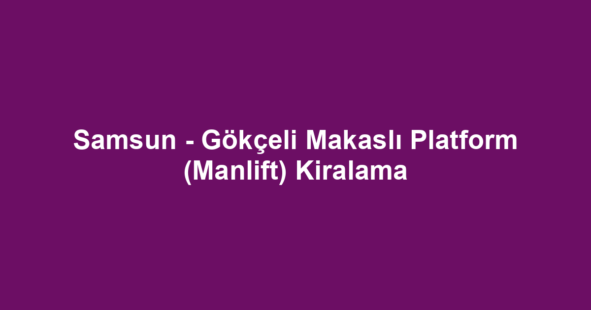 Samsun - Gökçeli Makaslı Platform (Manlift) Kiralama