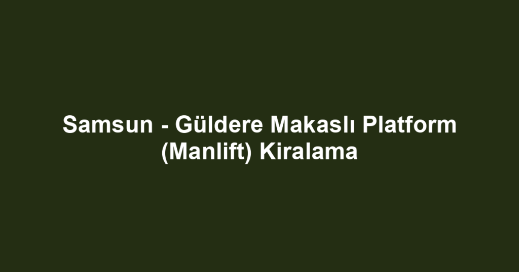 Samsun - Güldere Makaslı Platform (Manlift) Kiralama